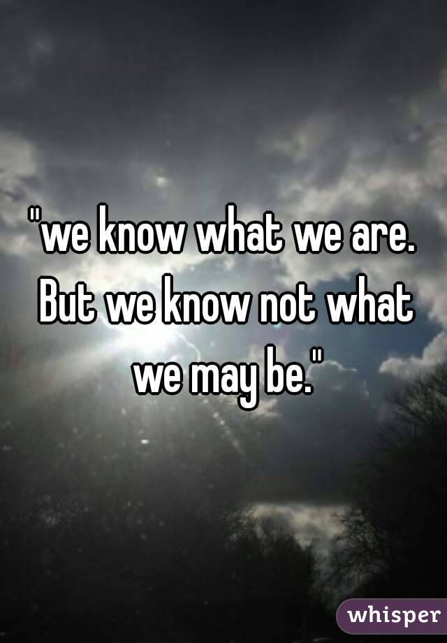 "we know what we are. But we know not what we may be."