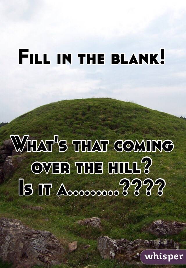 

Fill in the blank!



What's that coming over the hill? 
Is it a.........????