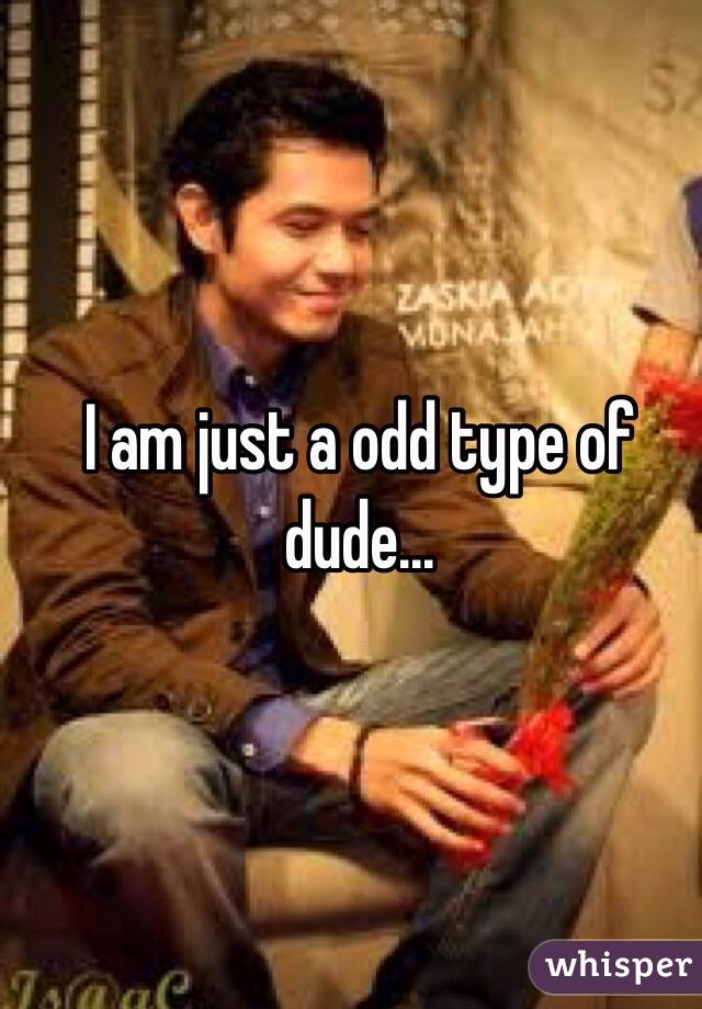 I am just a odd type of dude...