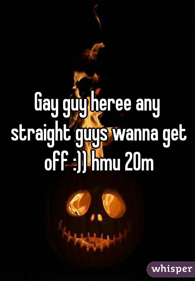 Gay guy heree any straight guys wanna get off :)) hmu 20m