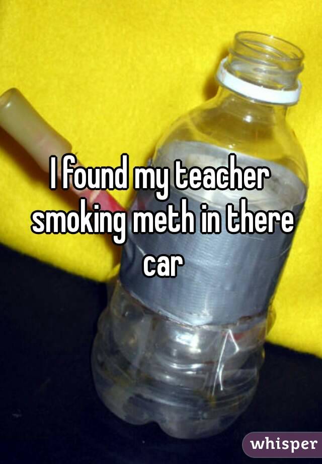 I found my teacher smoking meth in there car