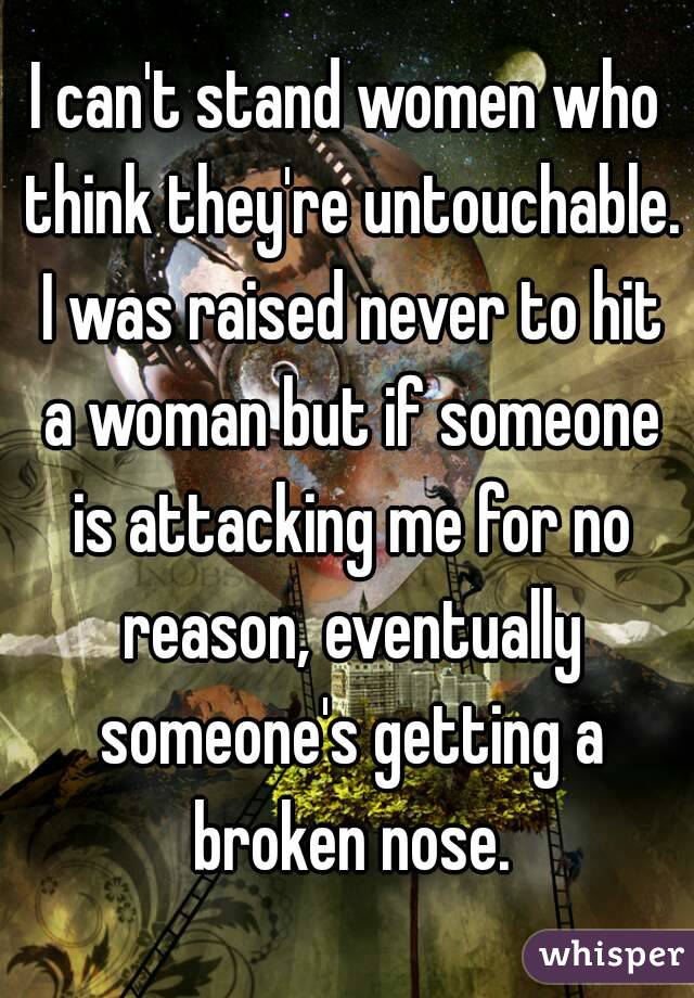 I can't stand women who think they're untouchable. I was raised never to hit a woman but if someone is attacking me for no reason, eventually someone's getting a broken nose.