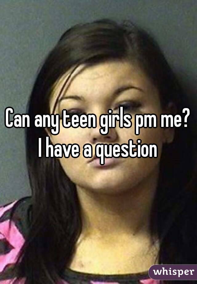 Can any teen girls pm me?
I have a question