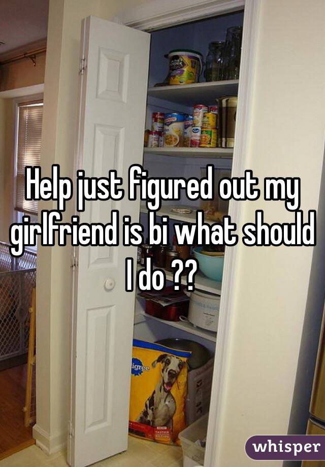 Help just figured out my girlfriend is bi what should I do ??