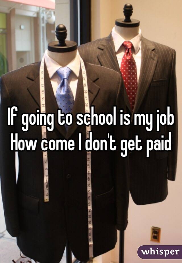 If going to school is my job 
How come I don't get paid