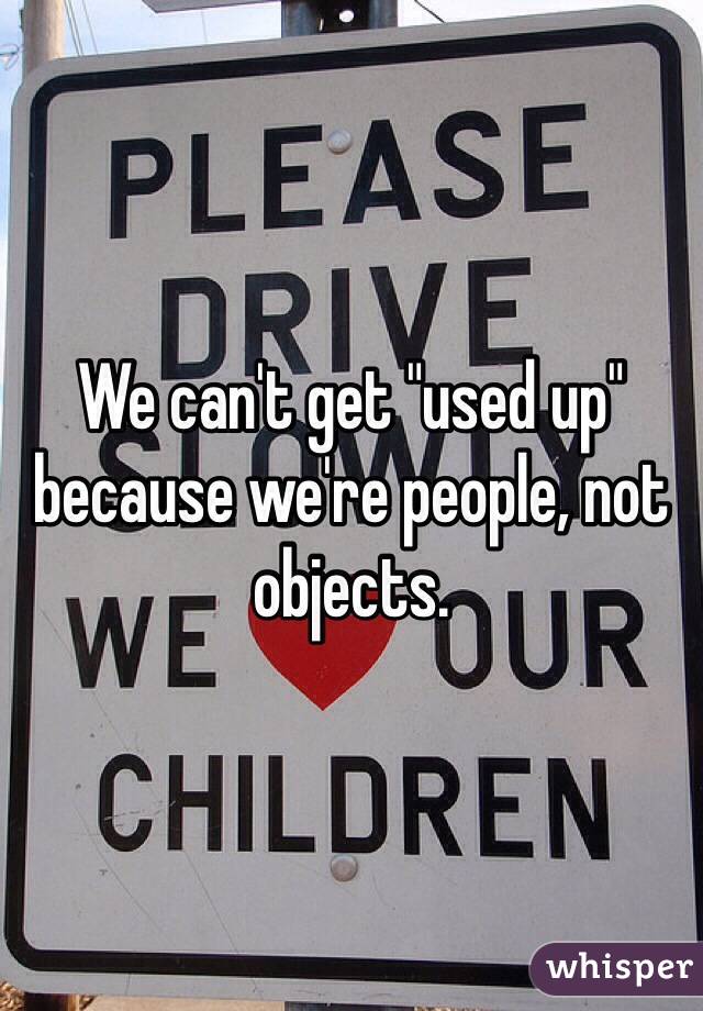 We can't get "used up" because we're people, not objects.