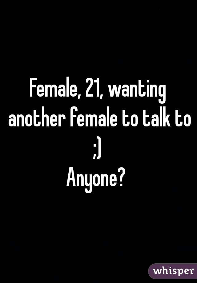 Female, 21, wanting another female to talk to ;) 
Anyone? 