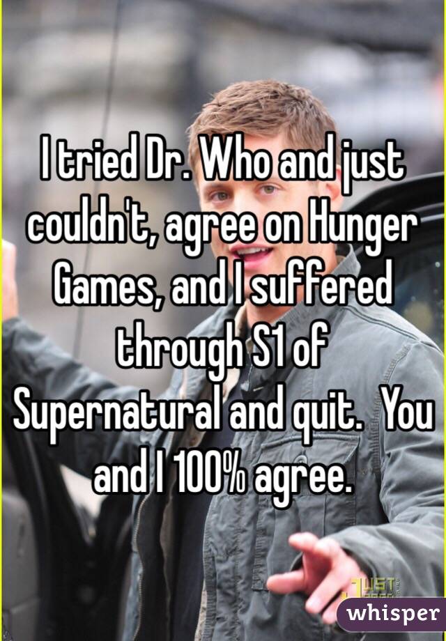 I tried Dr. Who and just couldn't, agree on Hunger Games, and I suffered through S1 of Supernatural and quit.  You and I 100% agree.