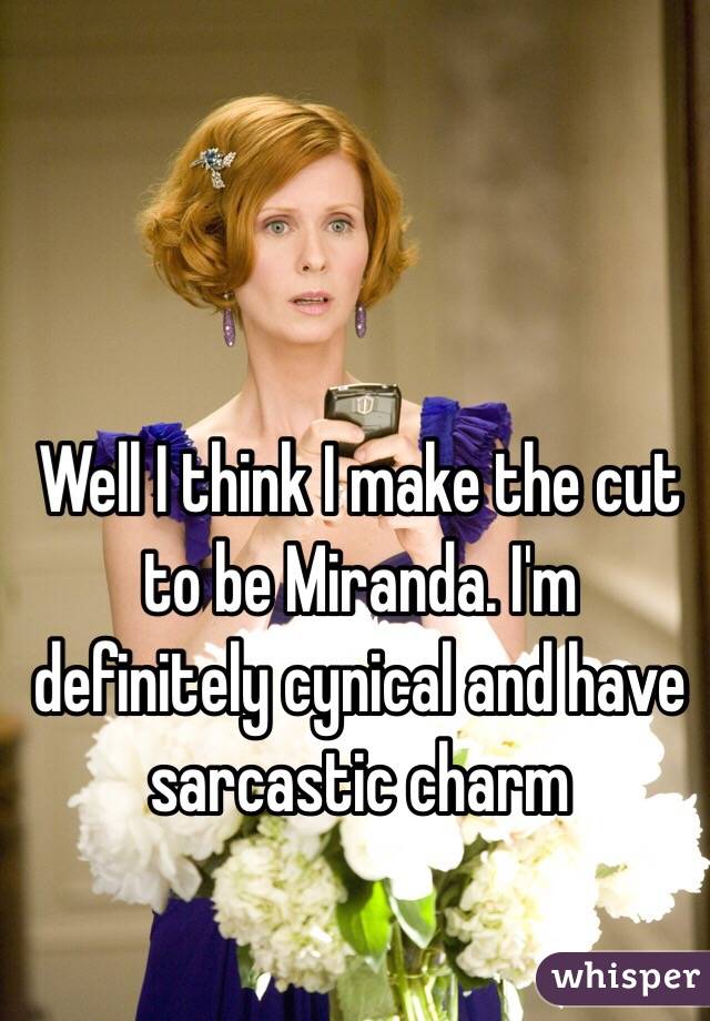 Well I think I make the cut to be Miranda. I'm definitely cynical and have sarcastic charm