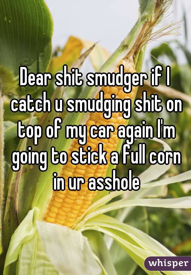 Dear shit smudger if I catch u smudging shit on top of my car again I'm going to stick a full corn in ur asshole
