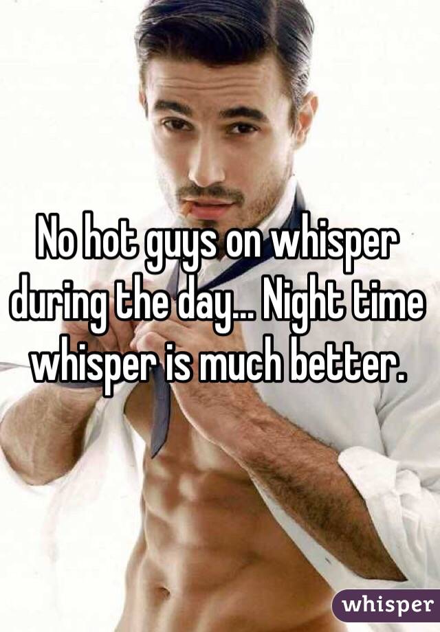 No hot guys on whisper during the day... Night time whisper is much better. 