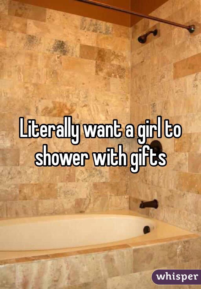 Literally want a girl to shower with gifts 