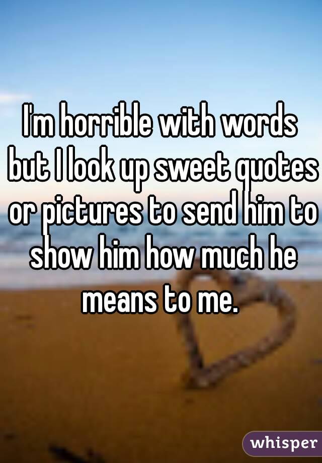 I'm horrible with words but I look up sweet quotes or pictures to send him to show him how much he means to me. 