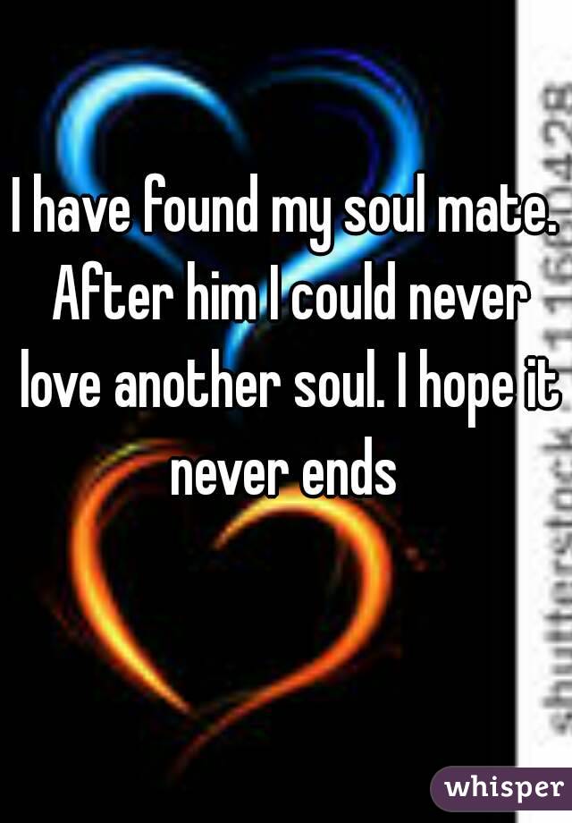 I have found my soul mate. After him I could never love another soul. I hope it never ends 