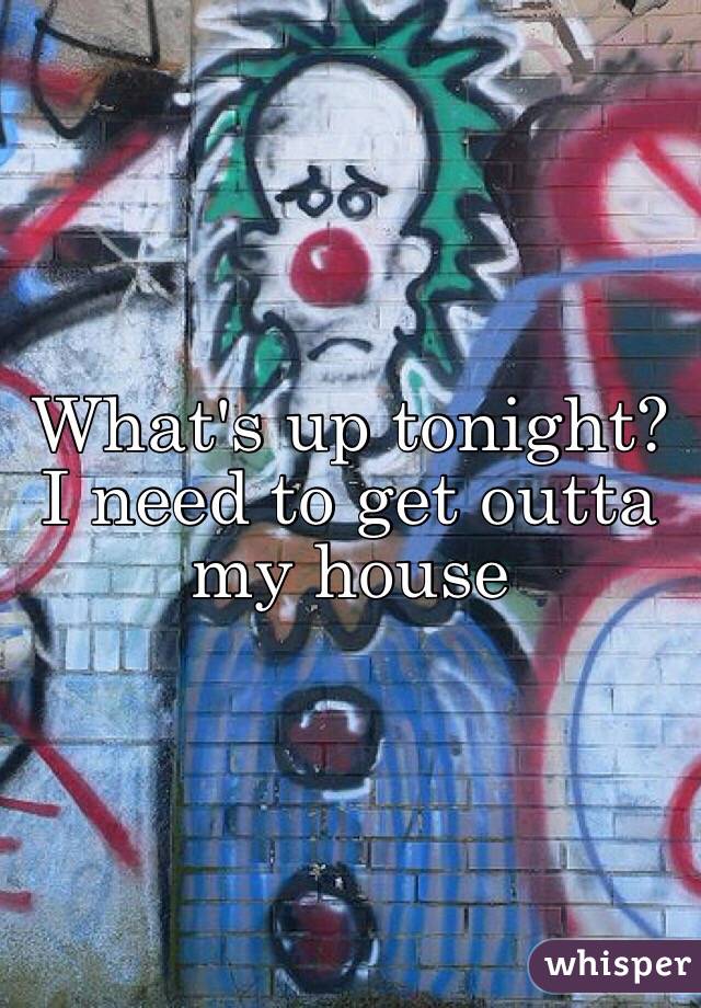 What's up tonight? I need to get outta my house