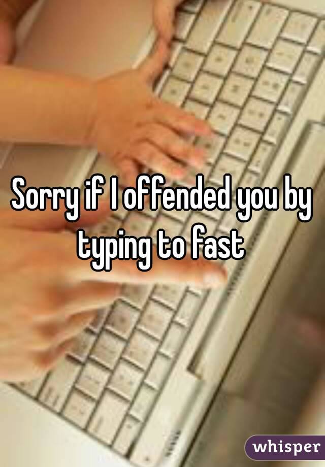 Sorry if I offended you by typing to fast 