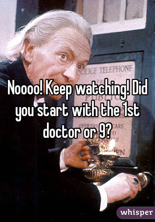 Noooo! Keep watching! Did you start with the 1st doctor or 9? 