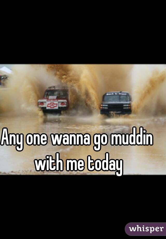 Any one wanna go muddin with me today