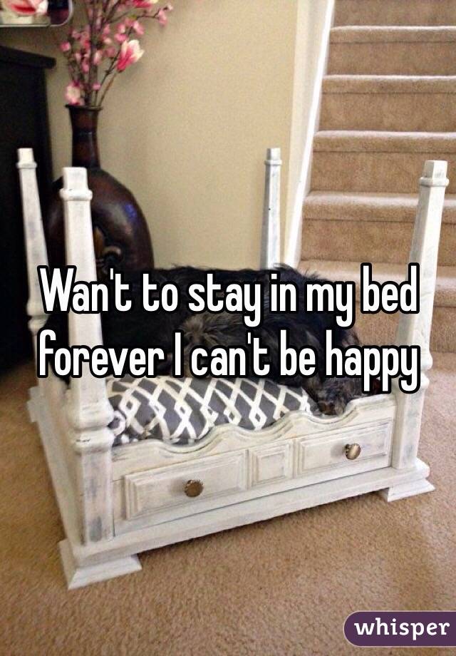 Wan't to stay in my bed forever I can't be happy 