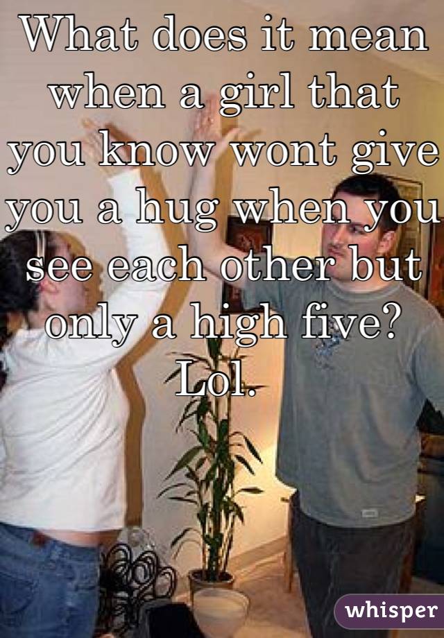 What does it mean when a girl that you know wont give you a hug when you see each other but only a high five? Lol. 