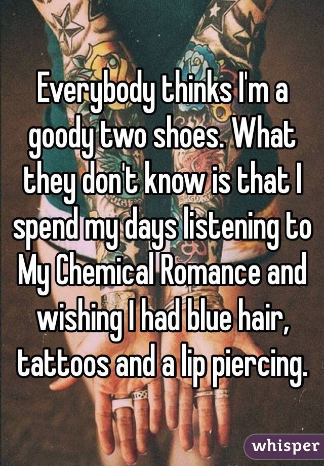 Everybody thinks I'm a goody two shoes. What they don't know is that I spend my days listening to My Chemical Romance and wishing I had blue hair, tattoos and a lip piercing. 