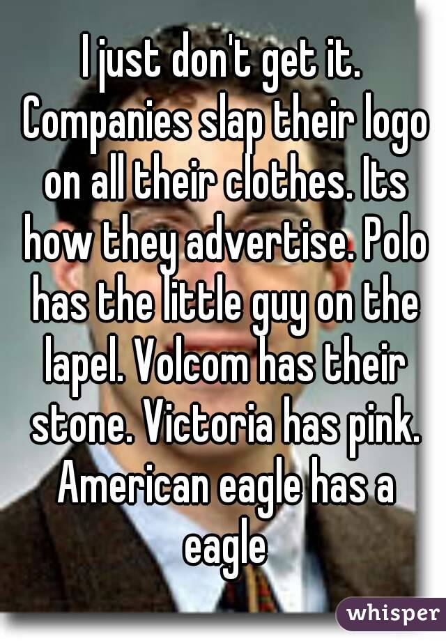 I just don't get it. Companies slap their logo on all their clothes. Its how they advertise. Polo has the little guy on the lapel. Volcom has their stone. Victoria has pink. American eagle has a eagle