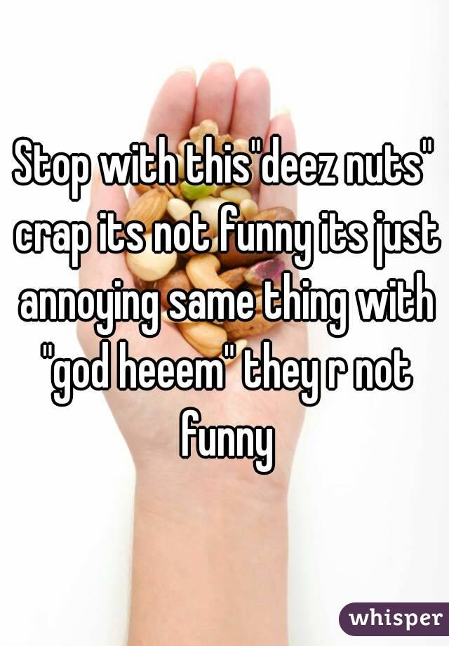 Stop with this"deez nuts" crap its not funny its just annoying same thing with "god heeem" they r not funny