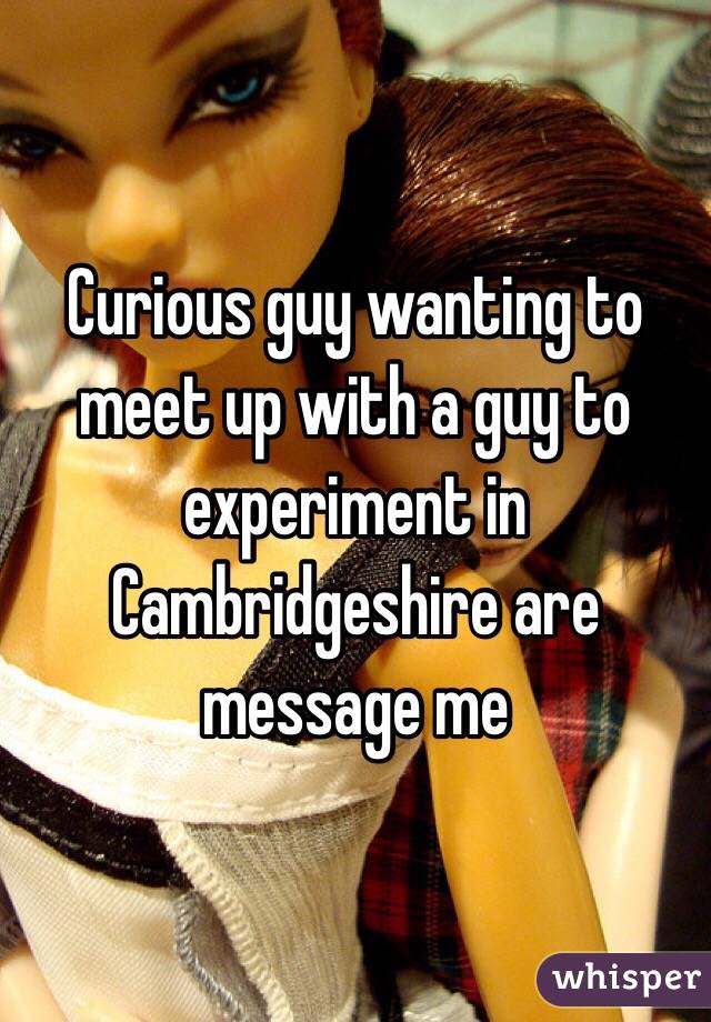 Curious guy wanting to meet up with a guy to experiment in Cambridgeshire are message me 