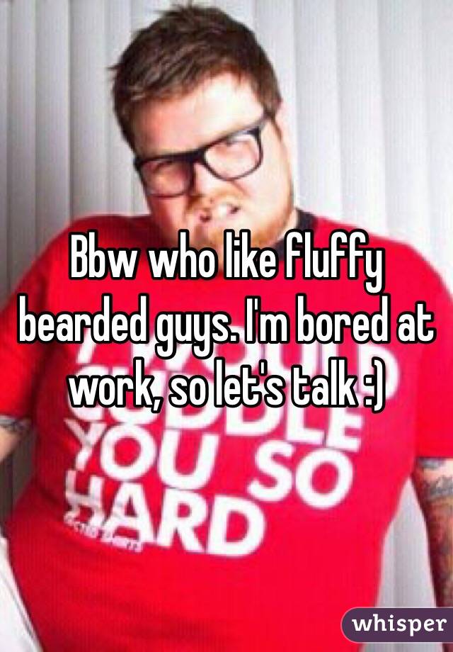 Bbw who like fluffy bearded guys. I'm bored at work, so let's talk :) 