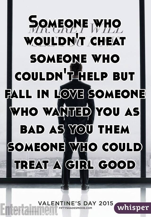 Someone who wouldn't cheat someone who couldn't help but fall in love someone who wanted you as bad as you them someone who could treat a girl good
