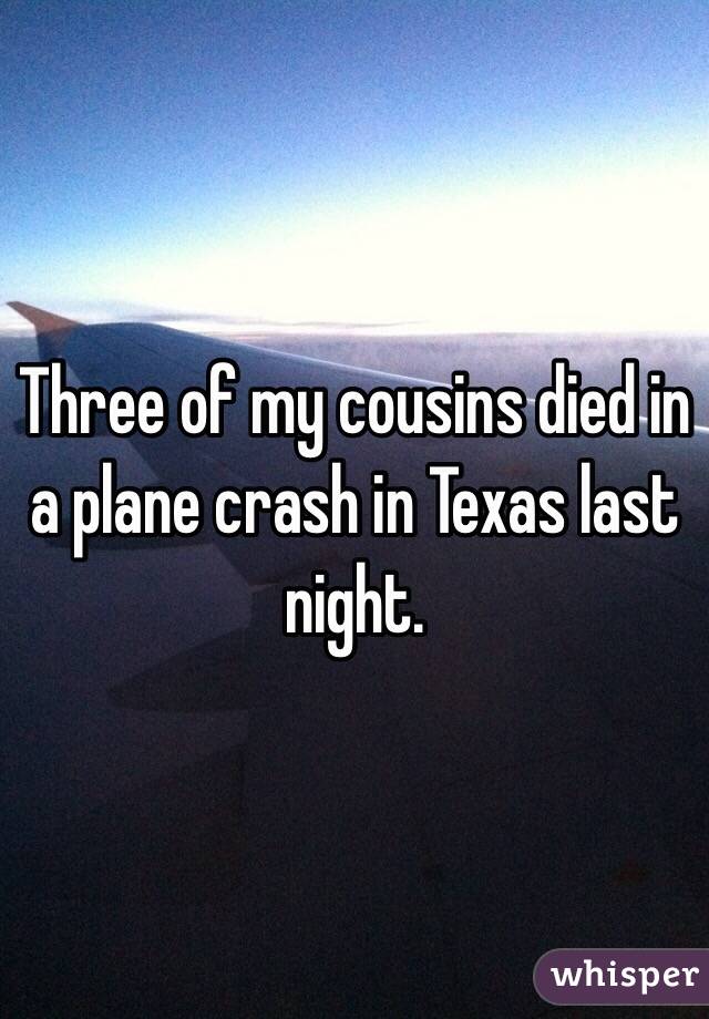 Three of my cousins died in a plane crash in Texas last night. 