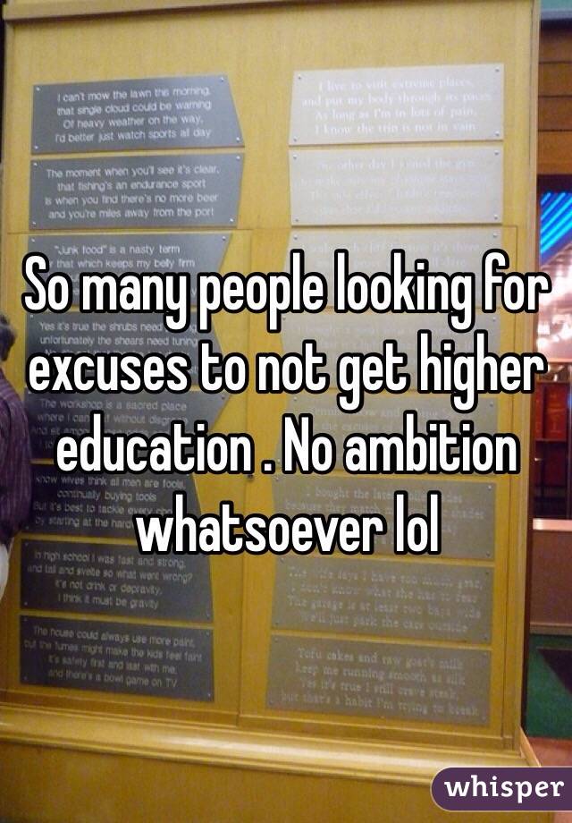 So many people looking for excuses to not get higher education . No ambition whatsoever lol