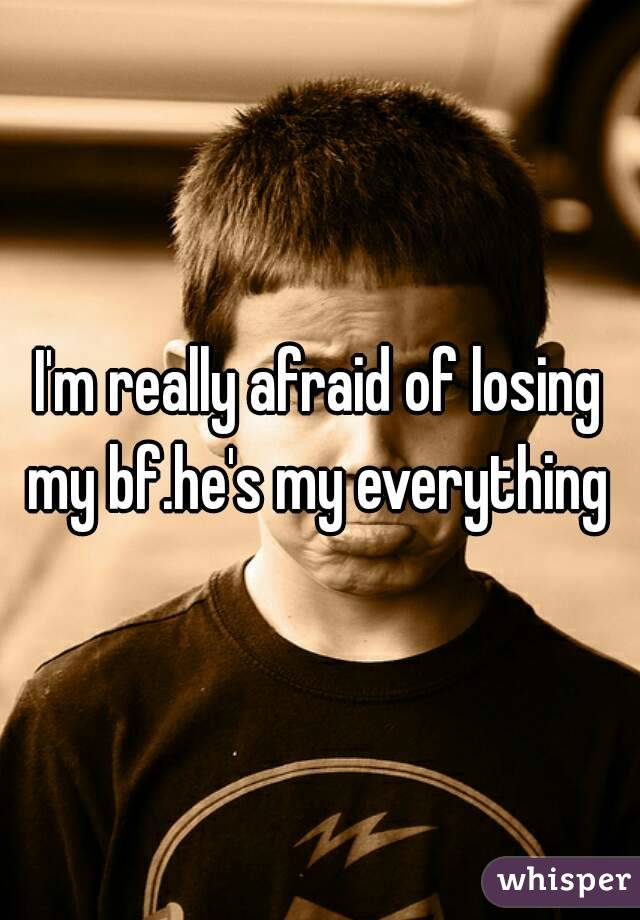 I'm really afraid of losing my bf.he's my everything 