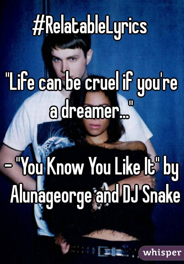 #RelatableLyrics 

"Life can be cruel if you're a dreamer..." 

- "You Know You Like It" by  Alunageorge and DJ Snake 