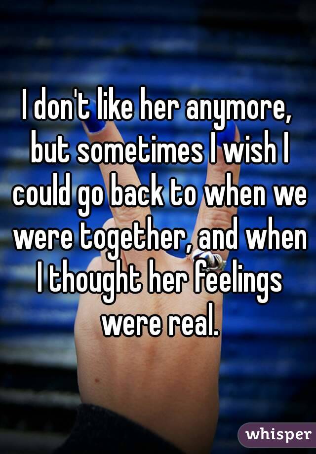 I don't like her anymore, but sometimes I wish I could go back to when we were together, and when I thought her feelings were real.