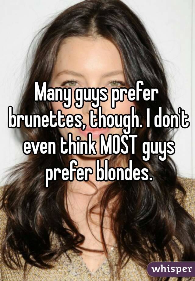 Many guys prefer brunettes, though. I don't even think MOST guys prefer blondes.