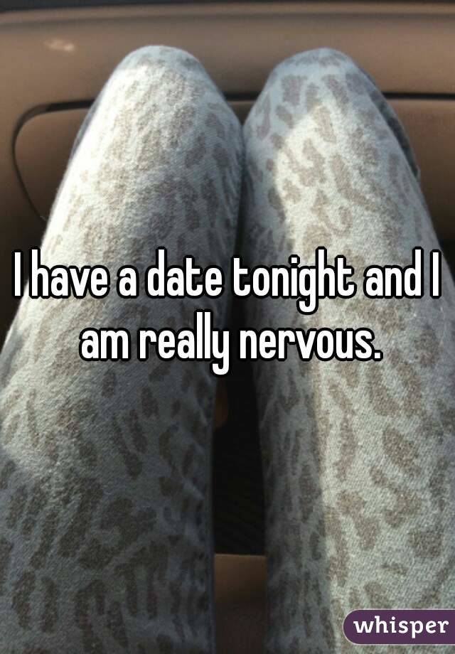 I have a date tonight and I am really nervous.