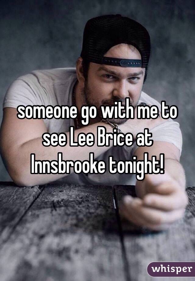 someone go with me to see Lee Brice at Innsbrooke tonight! 