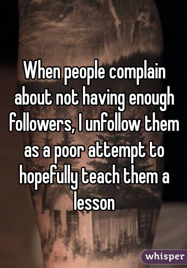 When people complain about not having enough followers, I unfollow them as a poor attempt to hopefully teach them a lesson