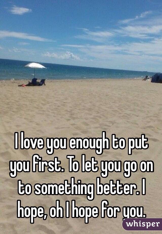 I love you enough to put you first. To let you go on to something better. I hope, oh I hope for you. 