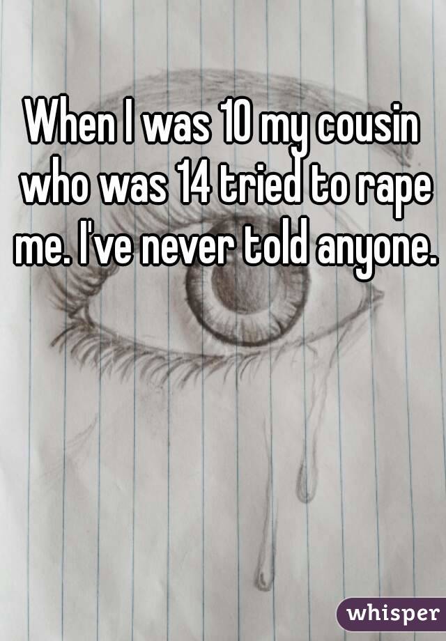 When I was 10 my cousin who was 14 tried to rape me. I've never told anyone.