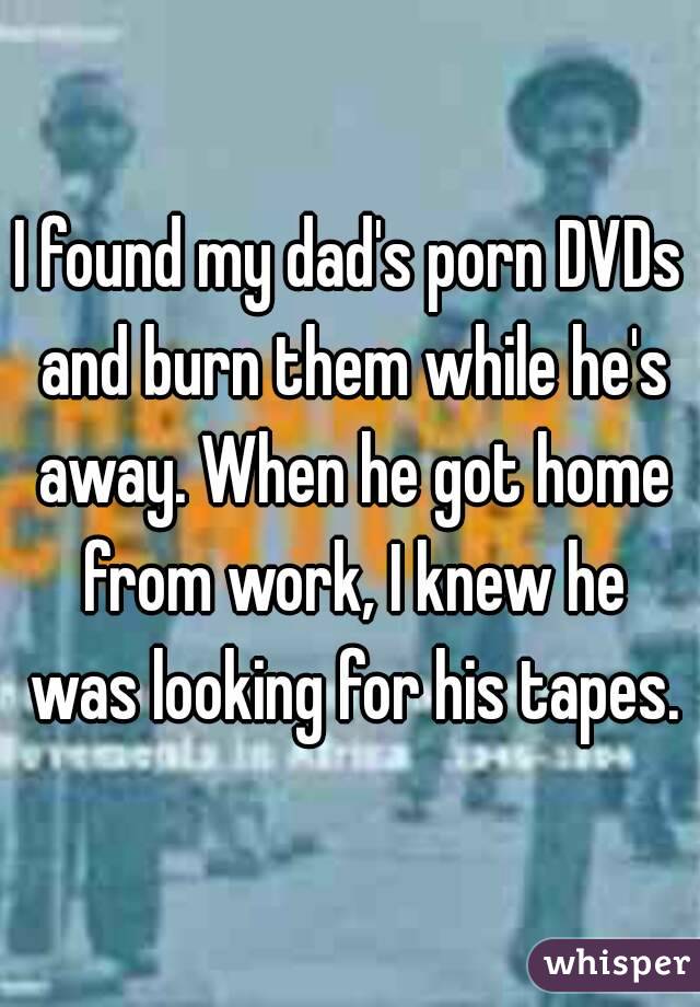 I found my dad's porn DVDs and burn them while he's away. When he got home from work, I knew he was looking for his tapes.