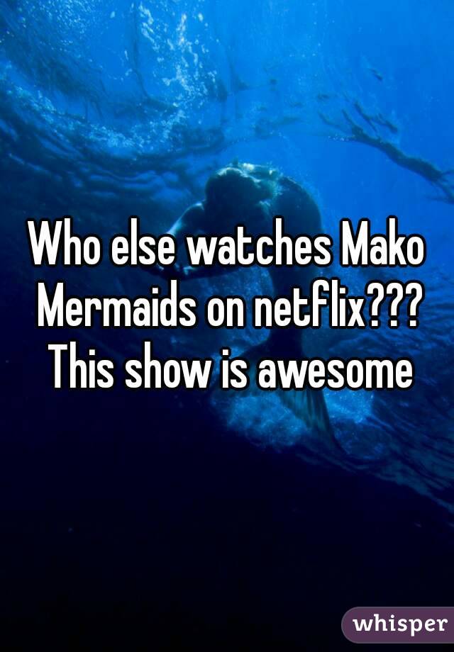Who else watches Mako Mermaids on netflix??? This show is awesome