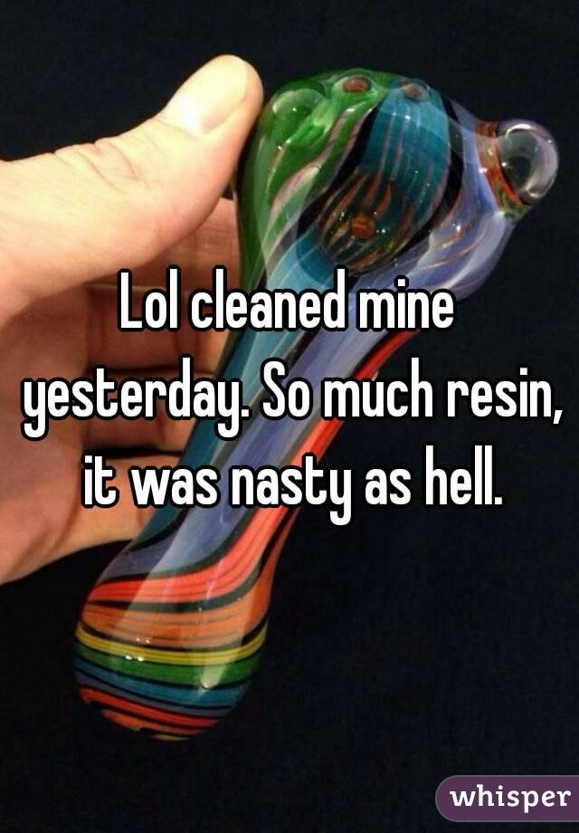 Lol cleaned mine yesterday. So much resin, it was nasty as hell.