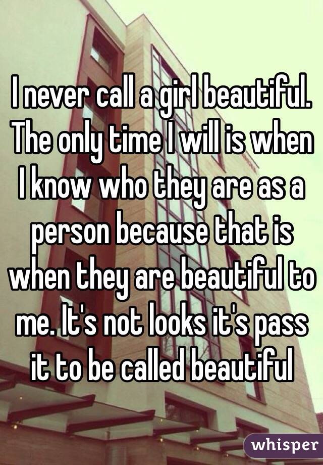 I never call a girl beautiful. The only time I will is when I know who they are as a person because that is when they are beautiful to me. It's not looks it's pass it to be called beautiful 
