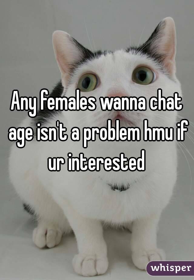 Any females wanna chat age isn't a problem hmu if ur interested 