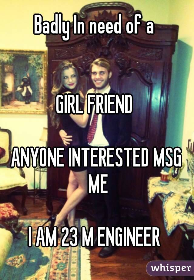 Badly In need of a 


GIRL FRIEND 

ANYONE INTERESTED MSG ME

I AM 23 M ENGINEER 
