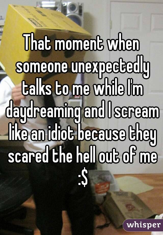 That moment when someone unexpectedly talks to me while I'm daydreaming and I scream like an idiot because they scared the hell out of me :$