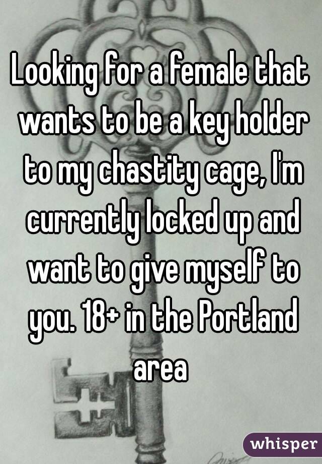 Looking for a female that wants to be a key holder to my chastity cage, I'm currently locked up and want to give myself to you. 18+ in the Portland area 