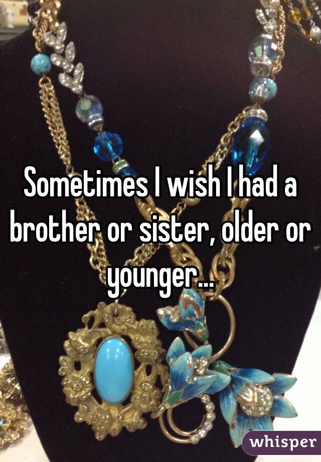 Sometimes I wish I had a brother or sister, older or younger...